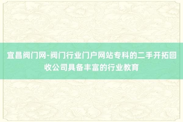 宜昌阀门网-阀门行业门户网站专科的二手开拓回收公司具备丰富的行业教育